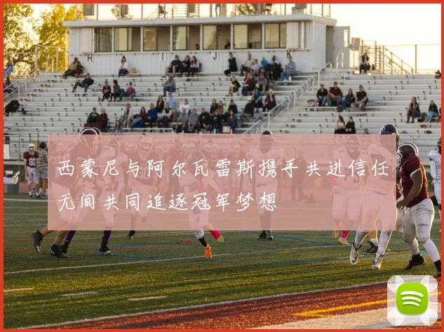 西蒙尼与阿尔瓦雷斯携手共进信任无间共同追逐冠军梦想