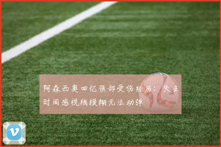 阿森西奥回忆颈部受伤经历：失去时间感视线模糊无法动弹