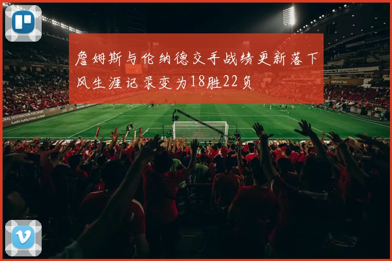 詹姆斯与伦纳德交手战绩更新落下风生涯记录变为18胜22负