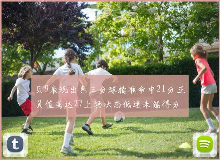 贝9表现出色三分球精准命中21分正负值高达27上场状态低迷未能得分