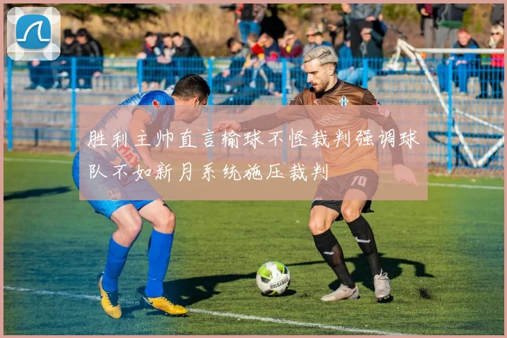 胜利主帅直言输球不怪裁判强调球队不如新月系统施压裁判