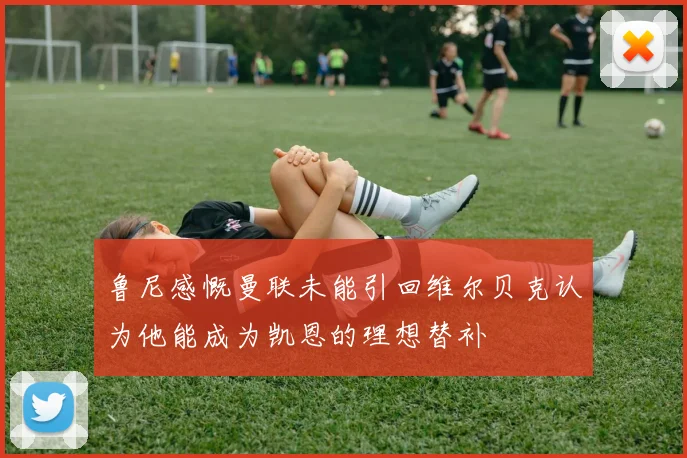 鲁尼感慨曼联未能引回维尔贝克认为他能成为凯恩的理想替补