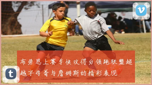 布劳恩上赛季快攻得分领跑联盟超越字母哥与詹姆斯的精彩表现