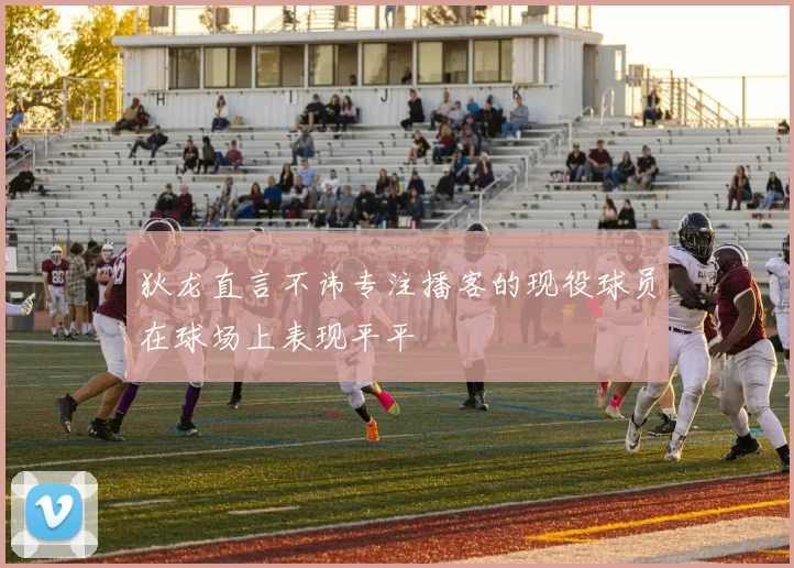 狄龙直言不讳专注播客的现役球员在球场上表现平平