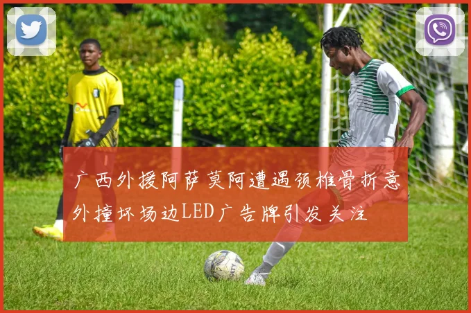 广西外援阿萨莫阿遭遇颈椎骨折意外撞坏场边LED广告牌引发关注