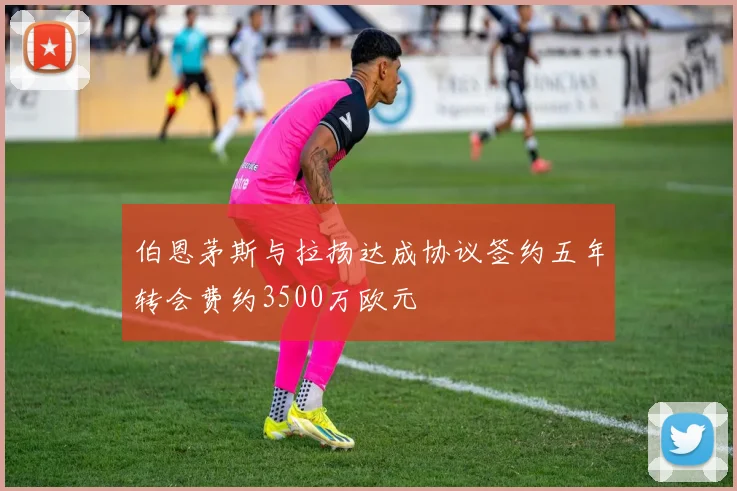伯恩茅斯与拉扬达成协议签约五年转会费约3500万欧元