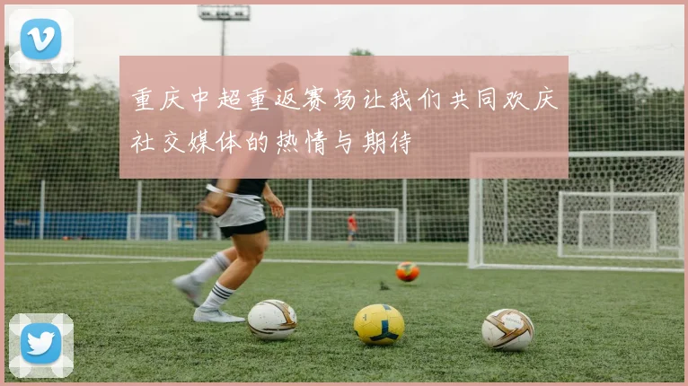 重庆中超重返赛场让我们共同欢庆社交媒体的热情与期待