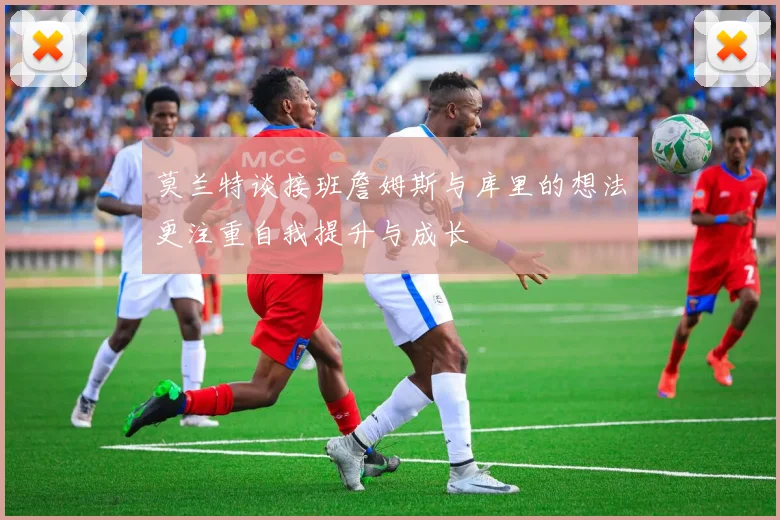 莫兰特谈接班詹姆斯与库里的想法更注重自我提升与成长