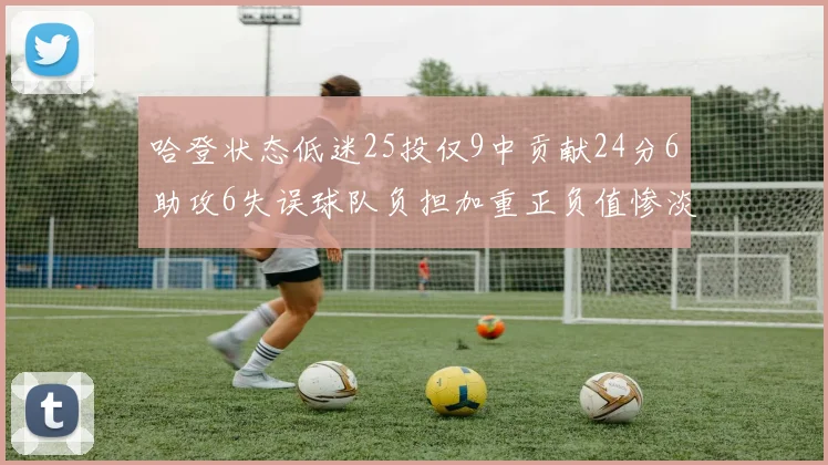哈登状态低迷25投仅9中贡献24分6助攻6失误球队负担加重正负值惨淡6