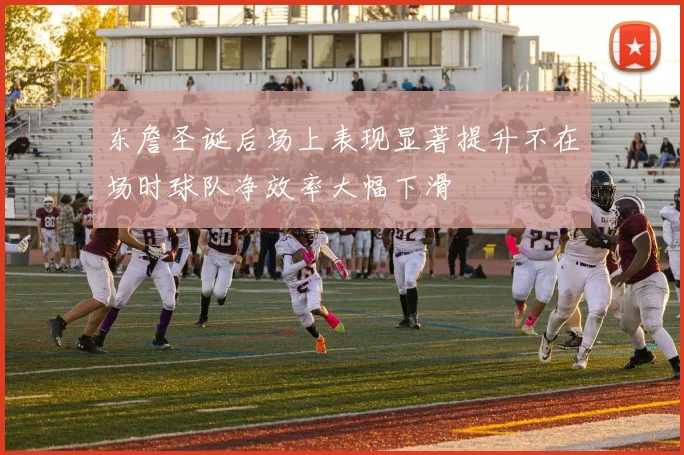 东詹圣诞后场上表现显著提升不在场时球队净效率大幅下滑