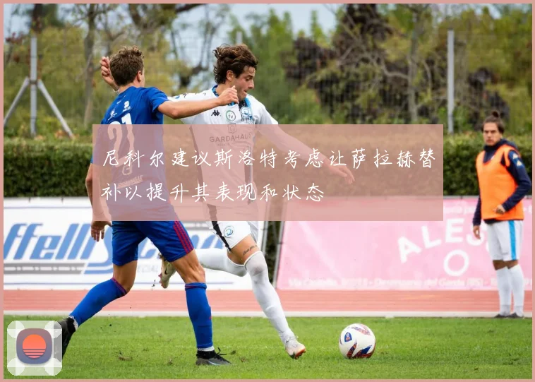 尼科尔建议斯洛特考虑让萨拉赫替补以提升其表现和状态