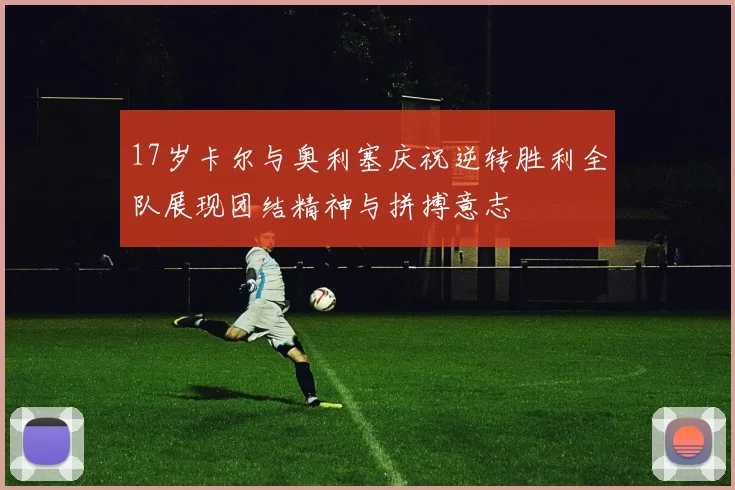 17岁卡尔与奥利塞庆祝逆转胜利全队展现团结精神与拼搏意志
