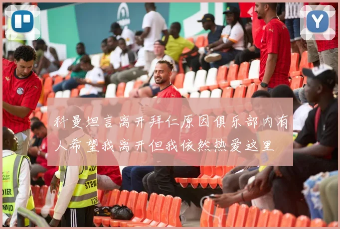 科曼坦言离开拜仁原因俱乐部内有人希望我离开但我依然热爱这里
