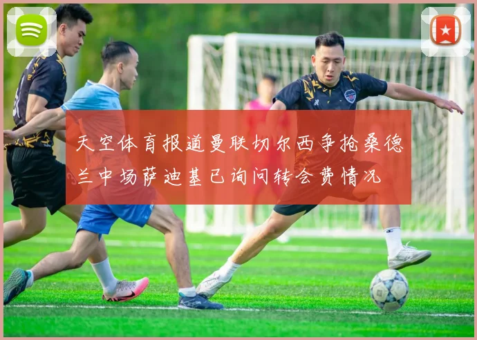 天空体育报道曼联切尔西争抢桑德兰中场萨迪基已询问转会费情况