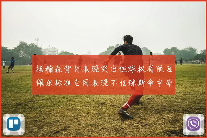 杨瀚森背打表现突出但球权有限吕佩尔标准合同表现不佳琼斯命中率略高