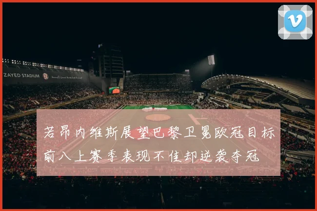 若昂内维斯展望巴黎卫冕欧冠目标前八上赛季表现不佳却逆袭夺冠