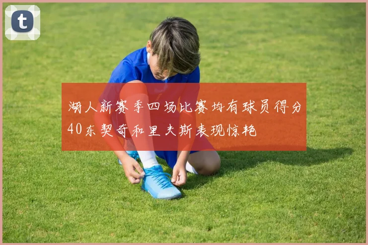 湖人新赛季四场比赛均有球员得分40东契奇和里夫斯表现惊艳