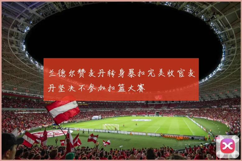 兰德尔赞麦丹转身暴扣完美收官麦丹坚决不参加扣篮大赛