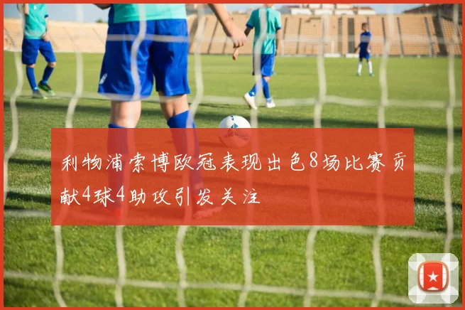 利物浦索博欧冠表现出色8场比赛贡献4球4助攻引发关注