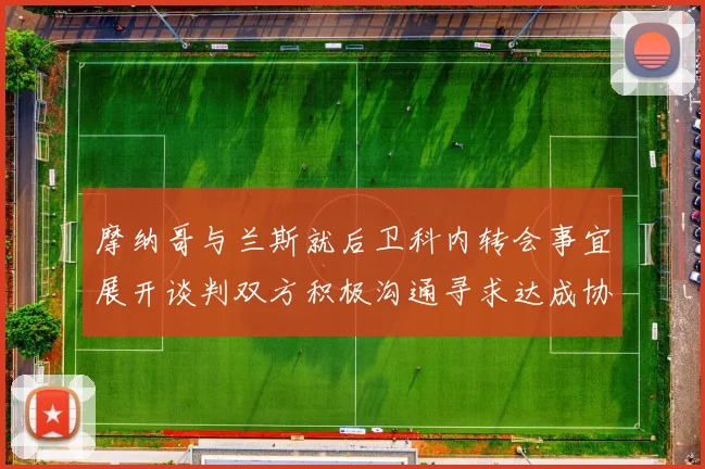 摩纳哥与兰斯就后卫科内转会事宜展开谈判双方积极沟通寻求达成协议