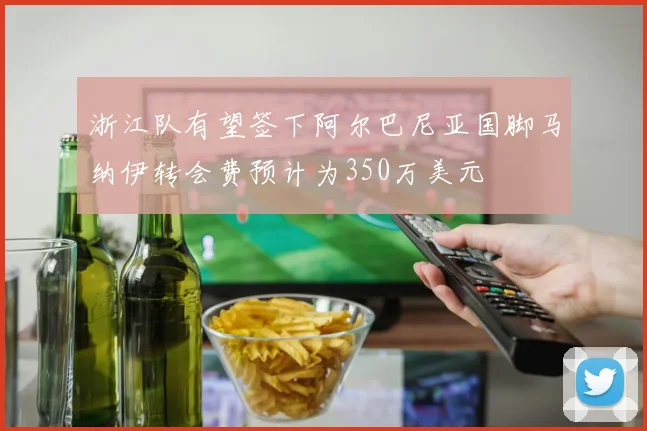 浙江队有望签下阿尔巴尼亚国脚马纳伊转会费预计为350万美元