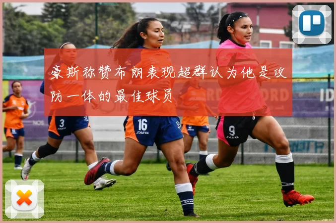 豪斯称赞布朗表现超群认为他是攻防一体的最佳球员