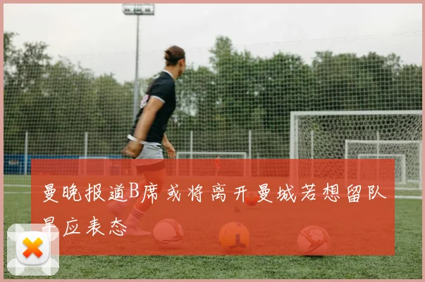 曼晚报道B席或将离开曼城若想留队早应表态