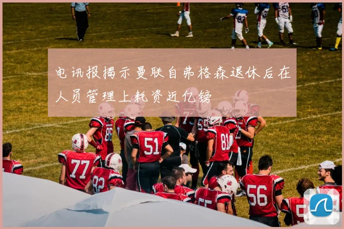 电讯报揭示曼联自弗格森退休后在人员管理上耗资近亿镑
