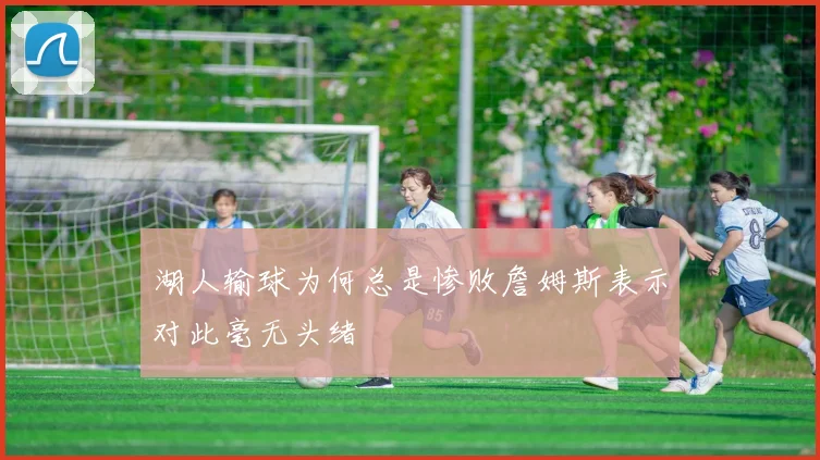 湖人输球为何总是惨败詹姆斯表示对此毫无头绪