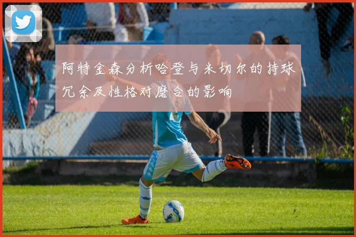阿特金森分析哈登与米切尔的持球冗余及性格对磨合的影响