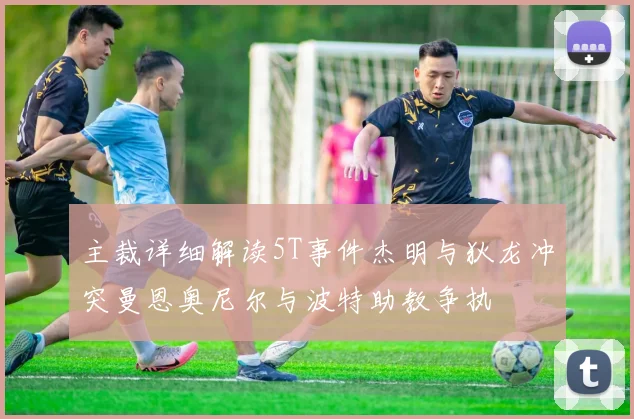 主裁详细解读5T事件杰明与狄龙冲突曼恩奥尼尔与波特助教争执