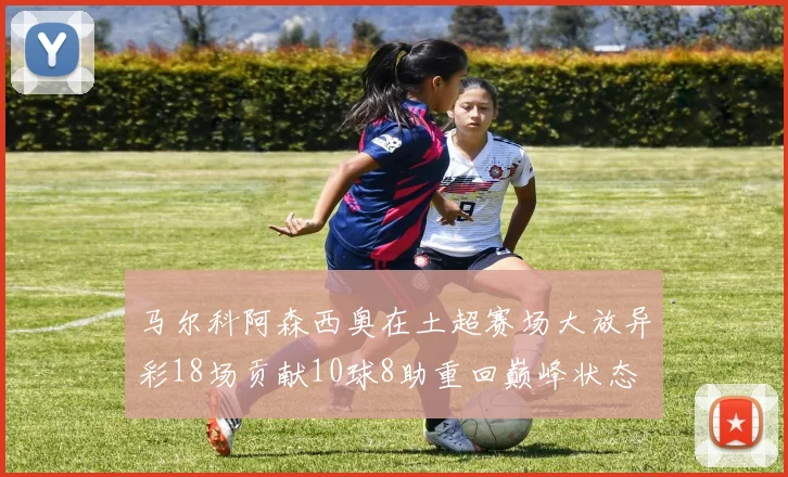 马尔科阿森西奥在土超赛场大放异彩18场贡献10球8助重回巅峰状态