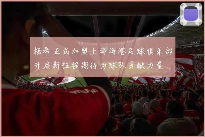 杨希正式加盟上海海港足球俱乐部开启新征程期待为球队贡献力量