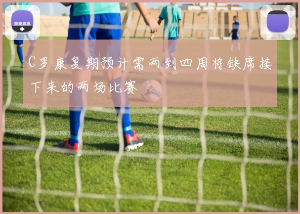 C罗康复期预计需两到四周将缺席接下来的两场比赛