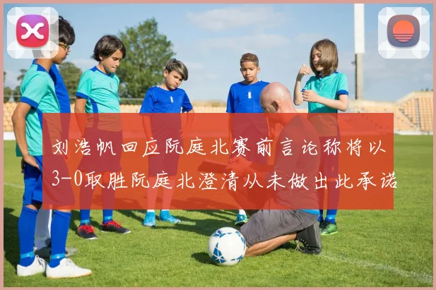 刘浩帆回应阮庭北赛前言论称将以3-0取胜阮庭北澄清从未做出此承诺