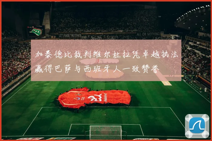 加泰德比裁判维尔杜拉凭卓越执法赢得巴萨与西班牙人一致赞誉