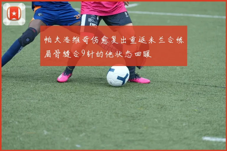 帕夫洛维奇伤愈复出重返米兰合练眉骨缝合9针的他状态回暖