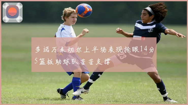 多诺万米切尔上半场表现抢眼14分5篮板助球队苦苦支撑