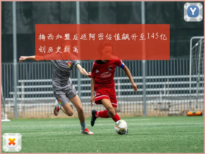 梅西加盟后迈阿密估值飙升至145亿创历史新高
