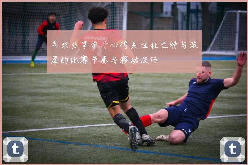 韦尔分享学习心得关注杜兰特与浓眉的比赛节奏与移动技巧