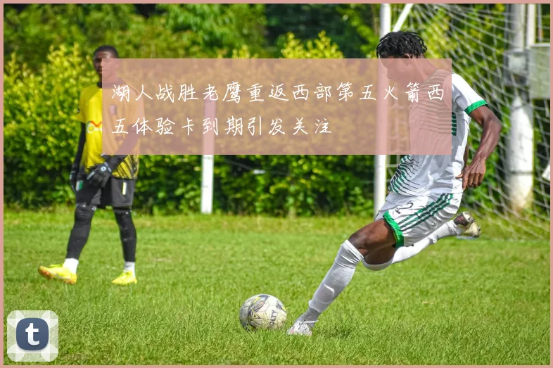 湖人战胜老鹰重返西部第五火箭西五体验卡到期引发关注